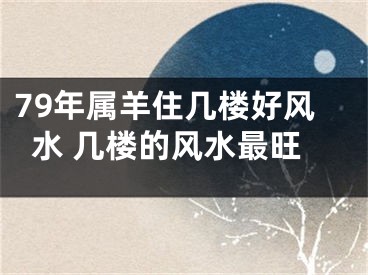 79年属羊住几楼好风水 几楼的风水最旺