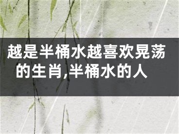 越是半桶水越喜欢晃荡的生肖,半桶水的人