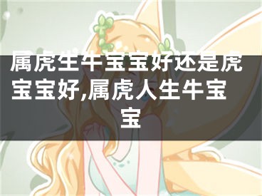 属虎生牛宝宝好还是虎宝宝好,属虎人生牛宝宝