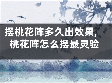 摆桃花阵多久出效果,桃花阵怎么摆最灵验