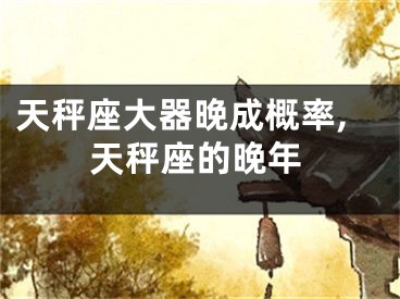 天秤座大器晚成概率,天秤座的晚年