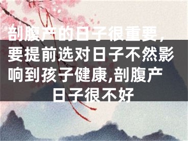 剖腹产的日子很重要，要提前选对日子不然影响到孩子健康,剖腹产日子很不好