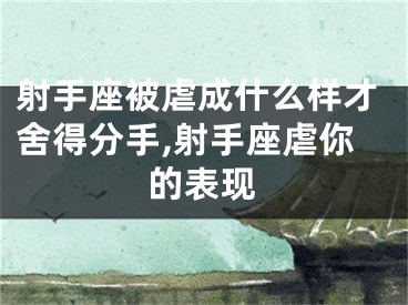 射手座被虐成什么样才舍得分手,射手座虐你的表现