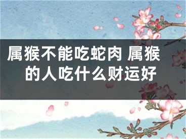 属猴不能吃蛇肉 属猴的人吃什么财运好