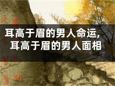 耳高于眉的男人命运,耳高于眉的男人面相