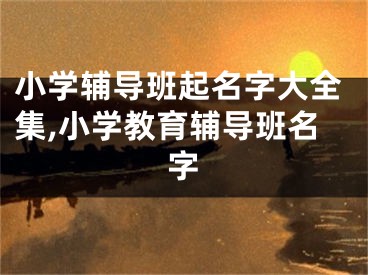 小学辅导班起名字大全集,小学教育辅导班名字