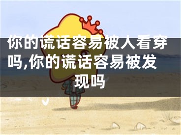 你的谎话容易被人看穿吗,你的谎话容易被发现吗