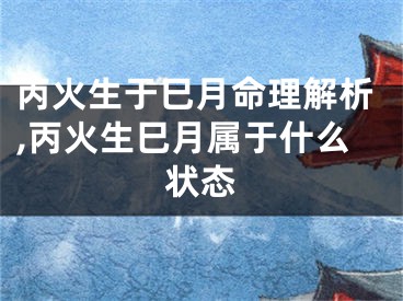 丙火生于巳月命理解析,丙火生巳月属于什么状态