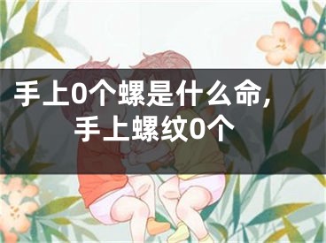 手上0个螺是什么命,手上螺纹0个