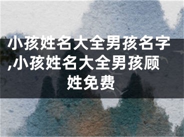 小孩姓名大全男孩名字,小孩姓名大全男孩顾姓免费