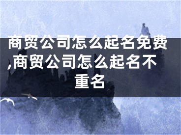 商贸公司怎么起名免费,商贸公司怎么起名不重名