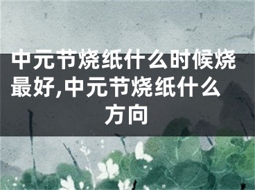 中元节烧纸什么时候烧最好,中元节烧纸什么方向