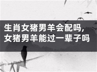 生肖女猪男羊会配吗,女猪男羊能过一辈子吗