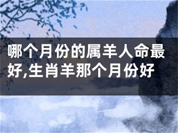 哪个月份的属羊人命最好,生肖羊那个月份好