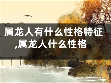 属龙人有什么性格特征,属龙人什么性格