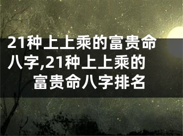21种上上乘的富贵命八字,21种上上乘的富贵命八字排名