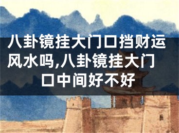 八卦镜挂大门口挡财运风水吗,八卦镜挂大门口中间好不好
