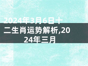 2024年3月6日十二生肖运势解析,2024年三月
