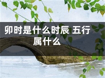卯时是什么时辰 五行属什么 