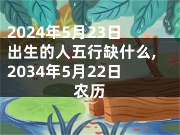 2024年5月23日出生的人五行缺什么,2034年5月22日农历