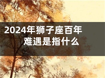2024年狮子座百年难遇是指什么