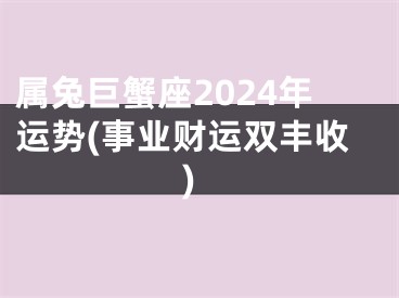 属兔巨蟹座2024年运势(事业财运双丰收)