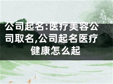 公司起名:医疗美容公司取名,公司起名医疗健康怎么起