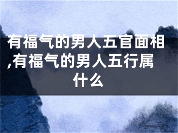 有福气的男人五官面相,有福气的男人五行属什么