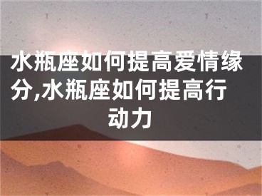 水瓶座如何提高爱情缘分,水瓶座如何提高行动力