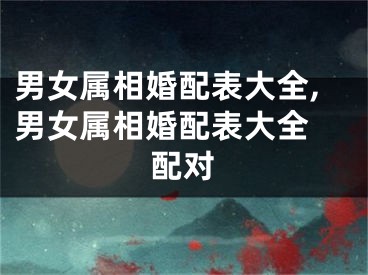 男女属相婚配表大全,男女属相婚配表大全 配对