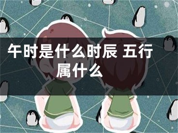 午时是什么时辰 五行属什么 