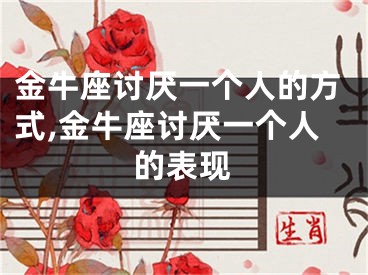 金牛座讨厌一个人的方式,金牛座讨厌一个人的表现
