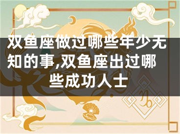 双鱼座做过哪些年少无知的事,双鱼座出过哪些成功人士