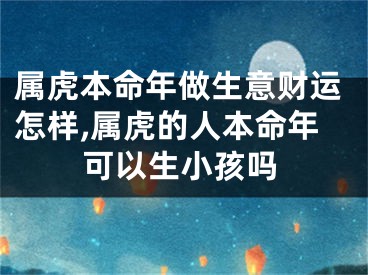 属虎本命年做生意财运怎样,属虎的人本命年可以生小孩吗