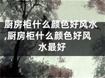 厨房柜什么颜色好风水,厨房柜什么颜色好风水最好