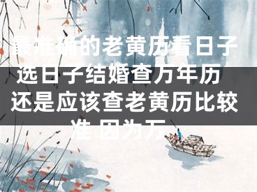 最准确的老黄历看日子 选日子结婚查万年历还是应该查老黄历比较准 因为万