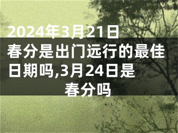 2024年3月21日春分是出门远行的最佳日期吗,3月24日是春分吗