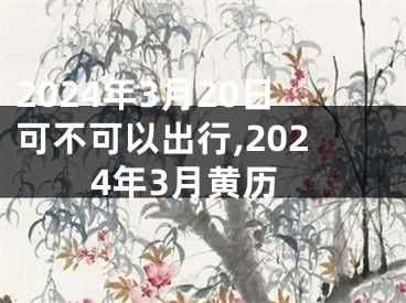 2024年3月20日可不可以出行,2024年3月黄历