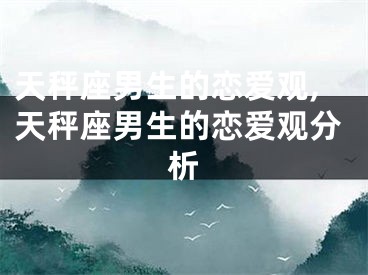天秤座男生的恋爱观,天秤座男生的恋爱观分析