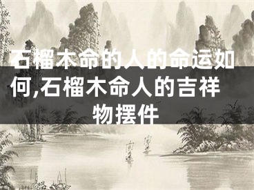 石榴木命的人的命运如何,石榴木命人的吉祥物摆件
