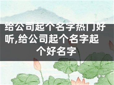 给公司起个名字热门好听,给公司起个名字起个好名字