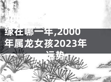 2000年属龙女孩姻缘在哪一年,2000年属龙女孩2023年运势