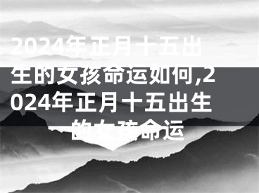 2024年正月十五出生的女孩命运如何,2024年正月十五出生的女孩命运