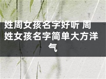 姓周女孩名字好听 周姓女孩名字简单大方洋气