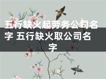 五行缺火起劳务公司名字 五行缺火取公司名字