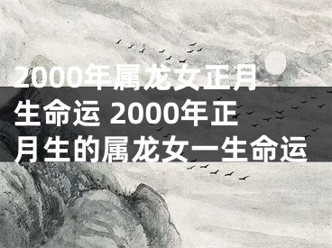2000年属龙女正月生命运 2000年正月生的属龙女一生命运