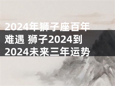 2024年狮子座百年难遇 狮子2024到2024未来三年运势