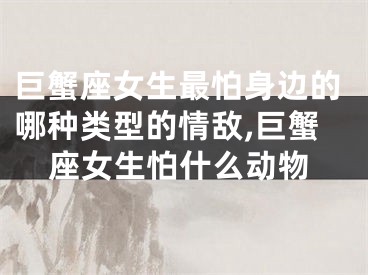 巨蟹座女生最怕身边的哪种类型的情敌,巨蟹座女生怕什么动物