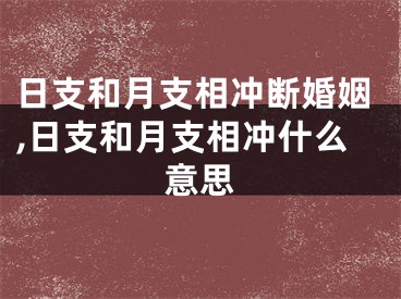 日支和月支相冲断婚姻,日支和月支相冲什么意思