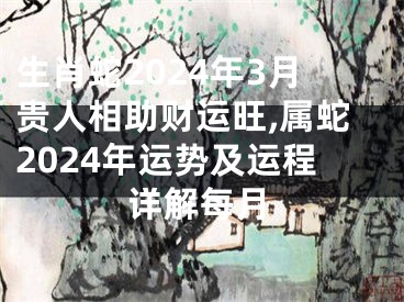 生肖蛇2024年3月贵人相助财运旺,属蛇2024年运势及运程详解每月